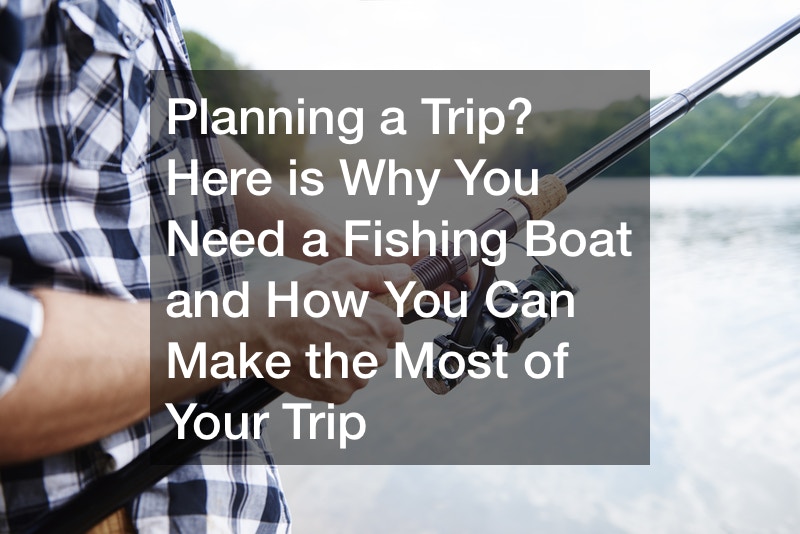 Planning a Trip? Here is Why You Need a Fishing Boat and How You Can Make the Most of Your Trip